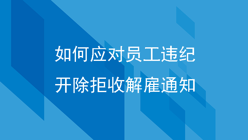 如何应对员工因严重违纪被开除，拒收解雇通知？