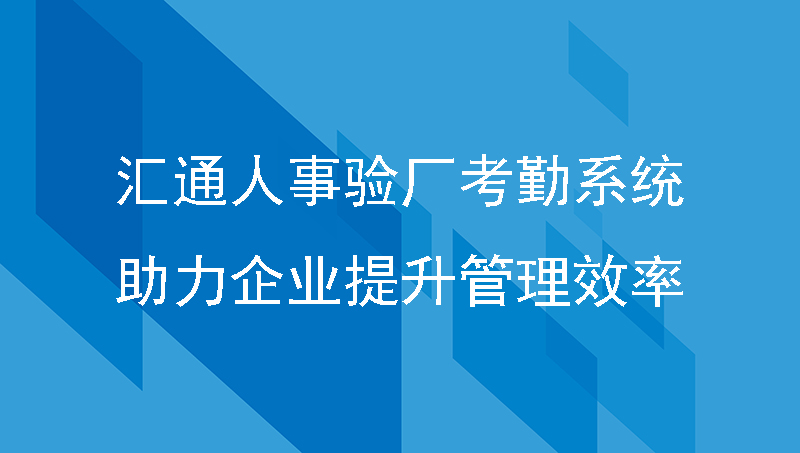 汇通人事验厂考勤系统助力企业提升管理效率