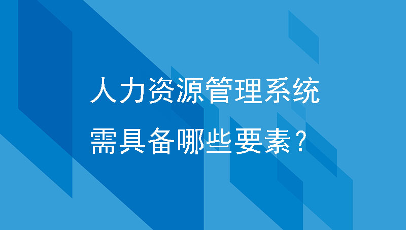 制造企业选型的人力资源管理系统需具备哪些要素？