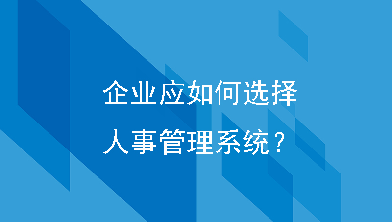 人事管理系统哪家好？企业应如何选择人事管理系统？