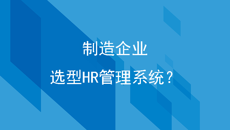 企业尤其是人员众多的制造企业，要怎样选型hr管理系统？
