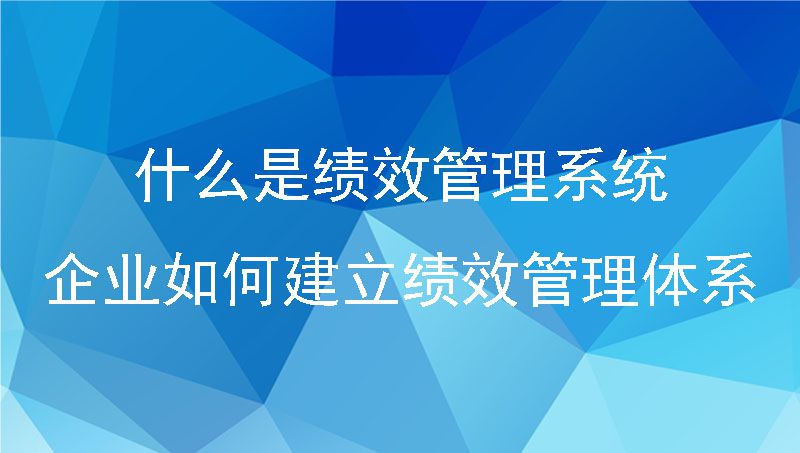 什么是绩效管理系统？企业如何建立绩效管理体系