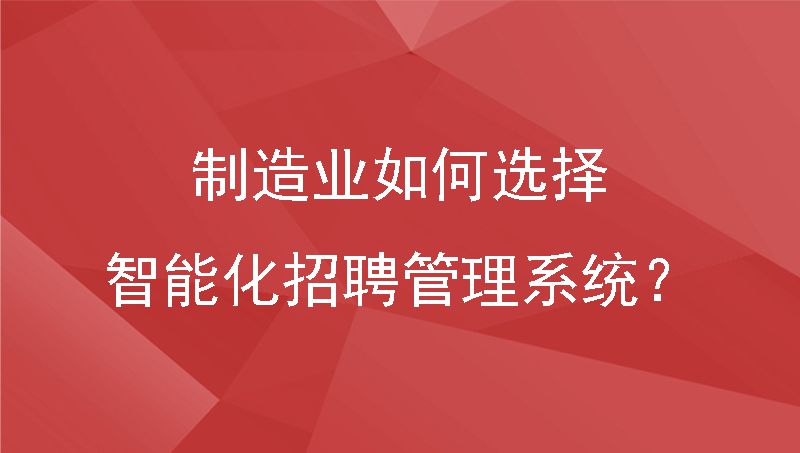 制造业如何选择智能化招聘管理系统？