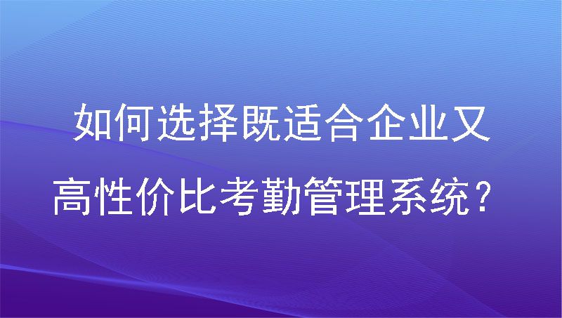 如何选择既适合企业又高性价比考勤管理系统？