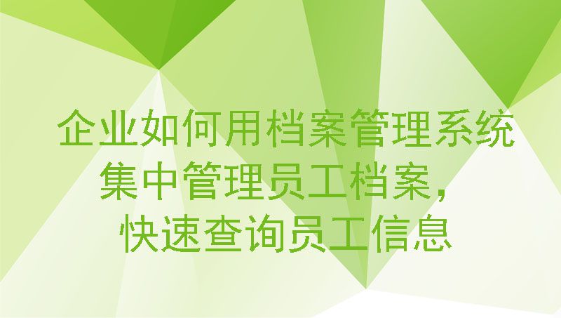 企业如何用档案管理系统集中管理员工档案，快速查询员工信息