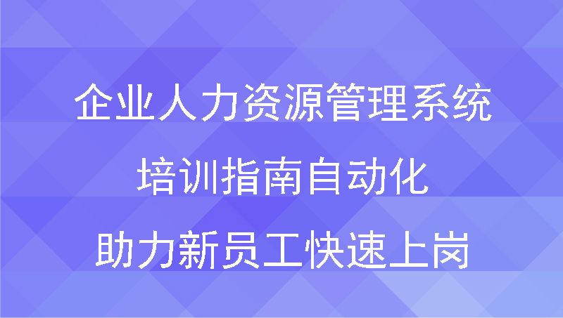 企业人力资源管理系统培训指南：自动化助力新员工快速上岗