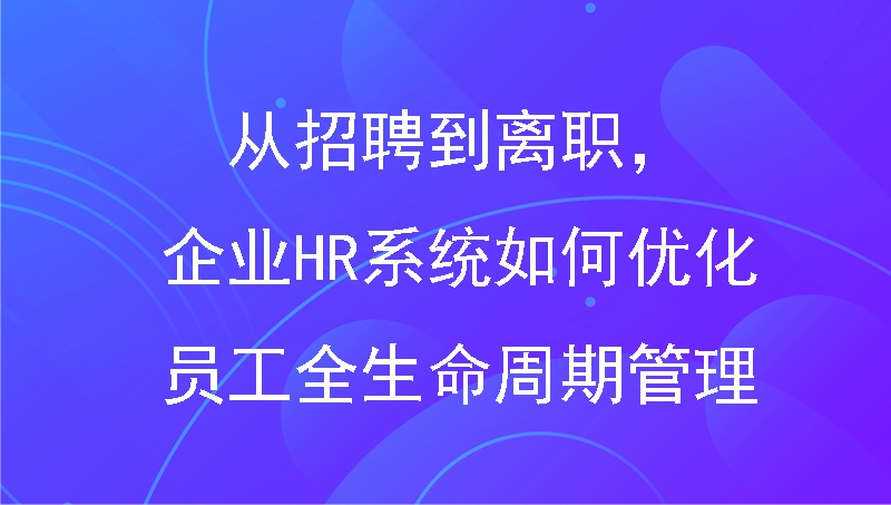 从招聘到离职，企业HR系统如何优化员工全生命周期管理