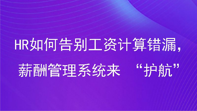 HR如何告别工资计算错漏，薪酬管理系统来“护航”