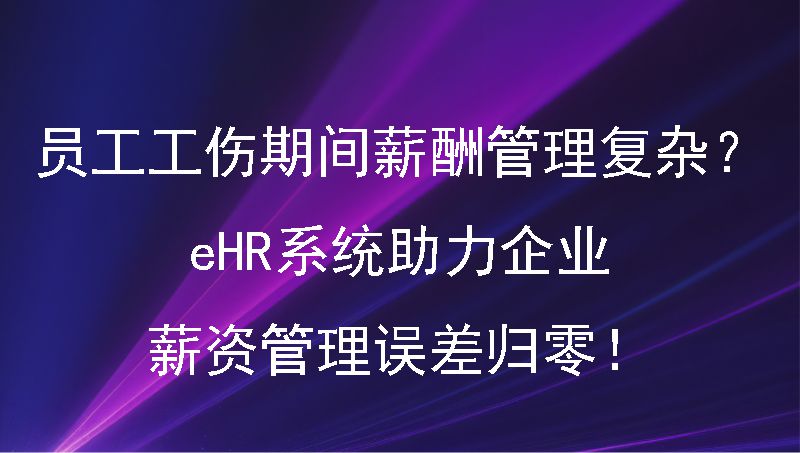 员工工伤期间薪酬管理复杂？eHR系统助力企业薪资管理误差归零！